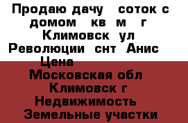 Продаю дачу 6 соток с домом 30кв. м.. г. Климовск, ул. Революции, снт «Анис» › Цена ­ 1 500 000 - Московская обл., Климовск г. Недвижимость » Земельные участки продажа   